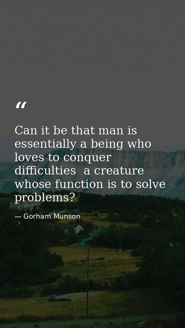 Can it be that man is essentially a being who loves to conquer difficulties  a creature whose function is to solve probl — Gorham Munson