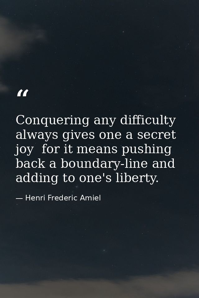 Conquering any difficulty always gives one a secret joy  for it means pushing back a boundary-line and adding to one's l — Henri Frederic Amiel