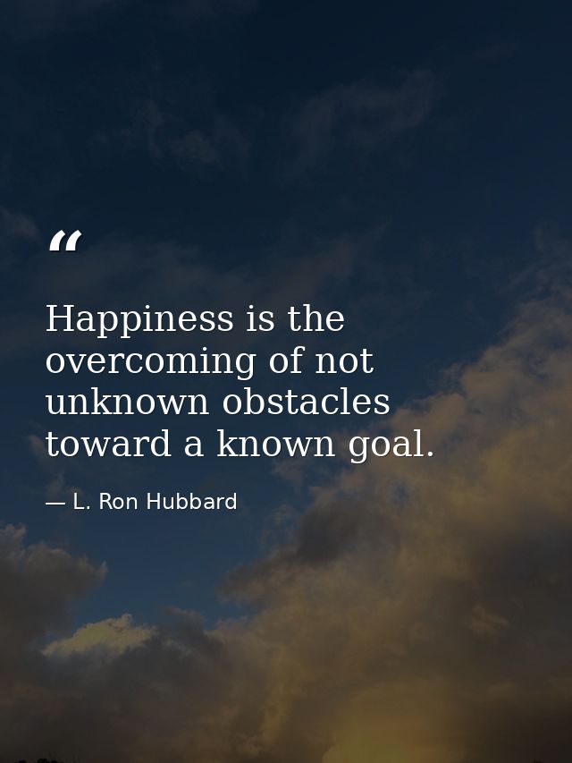Happiness is the overcoming of not unknown obstacles toward a known goal. — L. Ron Hubbard