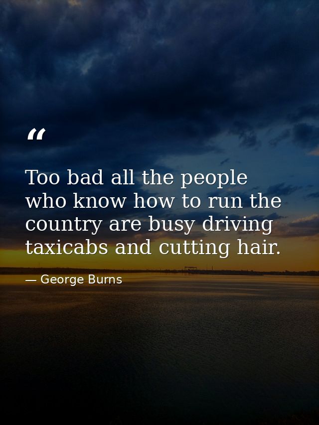 Too bad all the people who know how to run the country are busy driving taxicabs and cutting hair. — George Burns
