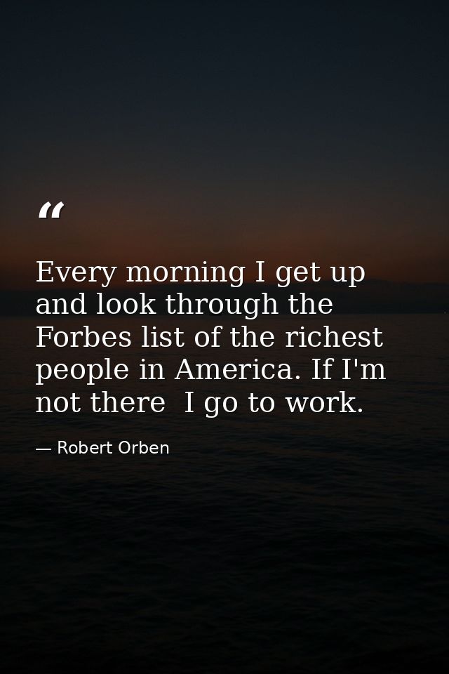 Every morning I get up and look through the Forbes list of the richest people in America. If I'm not there  I go to work — Robert Orben