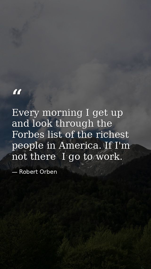 Every morning I get up and look through the Forbes list of the richest people in America. If I'm not there  I go to work — Robert Orben