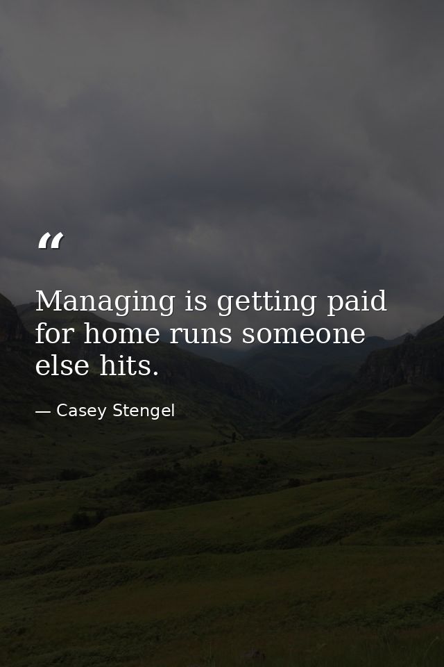 Managing is getting paid for home runs someone else hits. — Casey Stengel