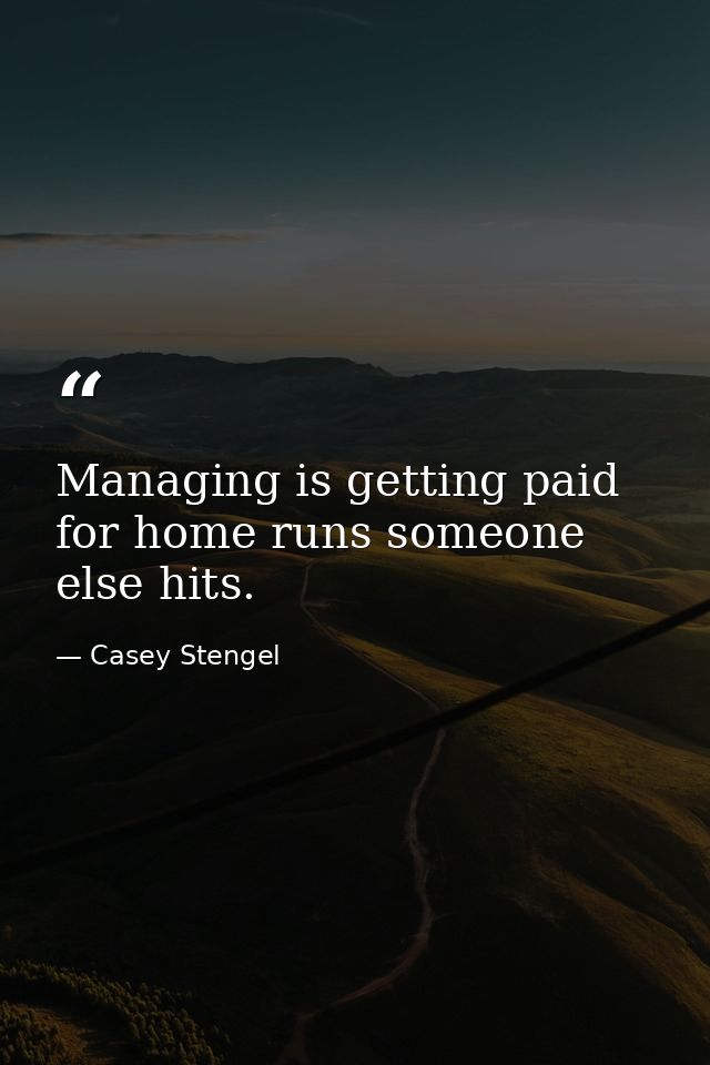 Managing is getting paid for home runs someone else hits. — Casey Stengel