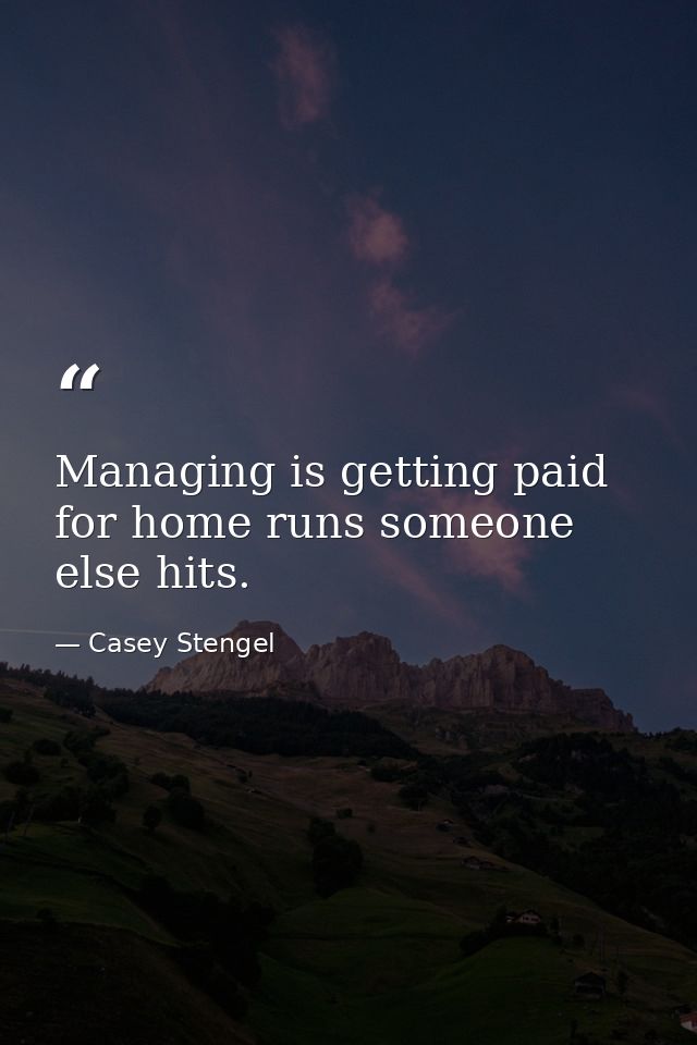Managing is getting paid for home runs someone else hits. — Casey Stengel