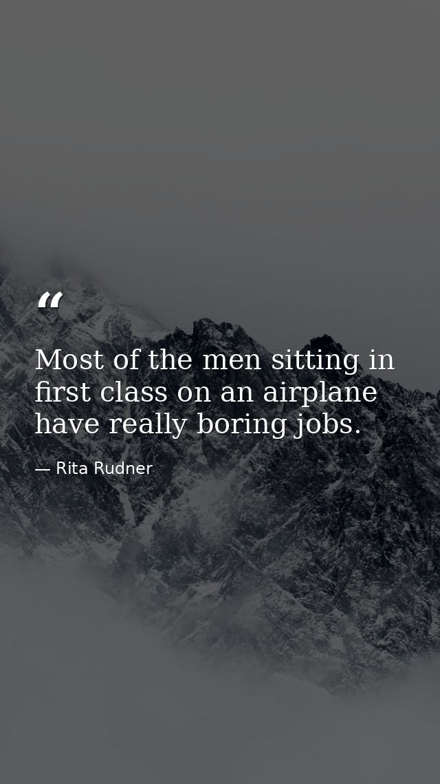 Most of the men sitting in first class on an airplane have really boring jobs. — Rita Rudner