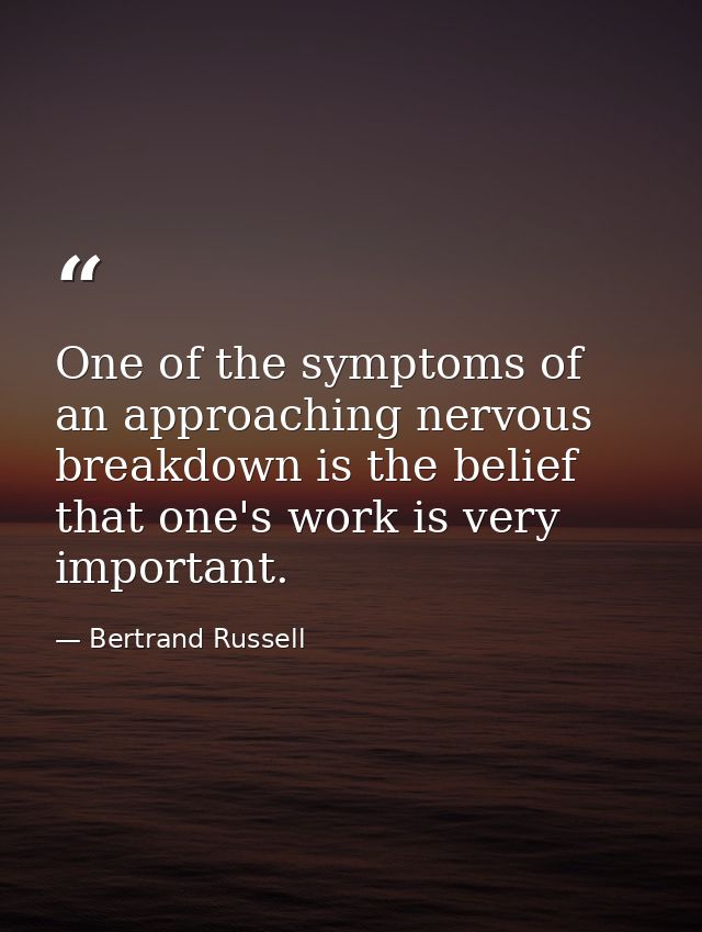 One of the symptoms of an approaching nervous breakdown is the belief that one's work is very important. — Bertrand Russell