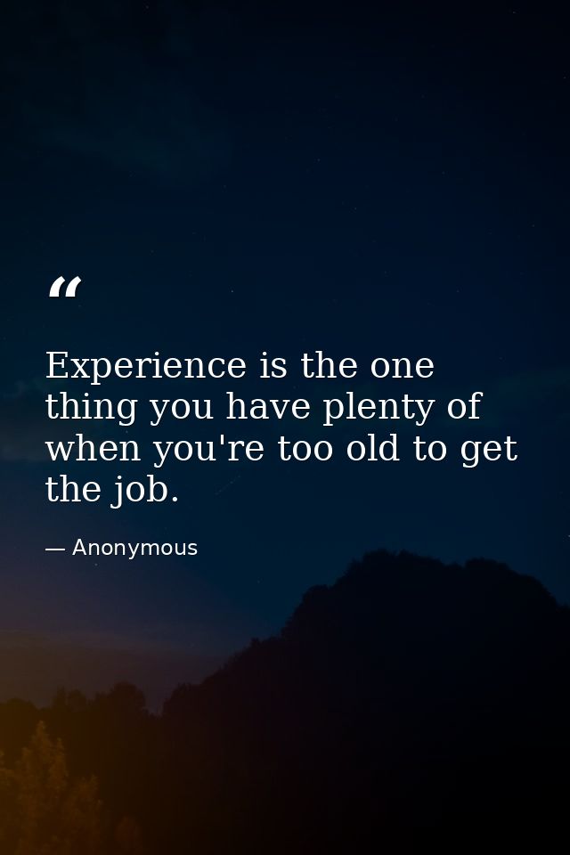Experience is the one thing you have plenty of when you're too old to get the job. — Anonymous