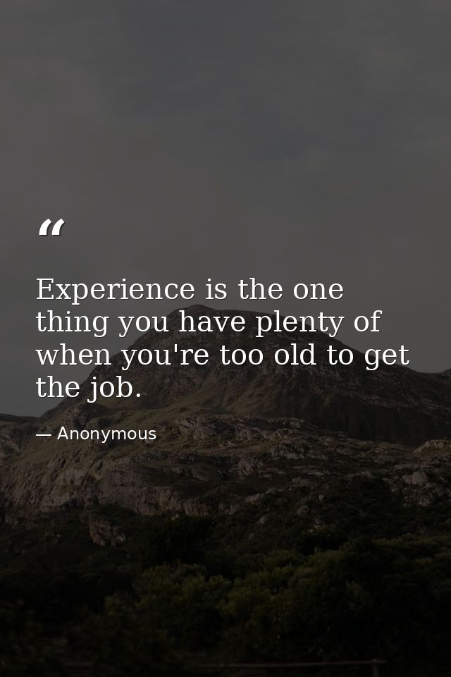 Experience is the one thing you have plenty of when you're too old to get the job. — Anonymous