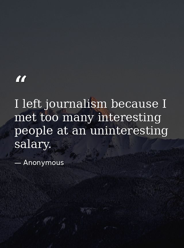 I left journalism because I met too many interesting people at an uninteresting salary. — Anonymous