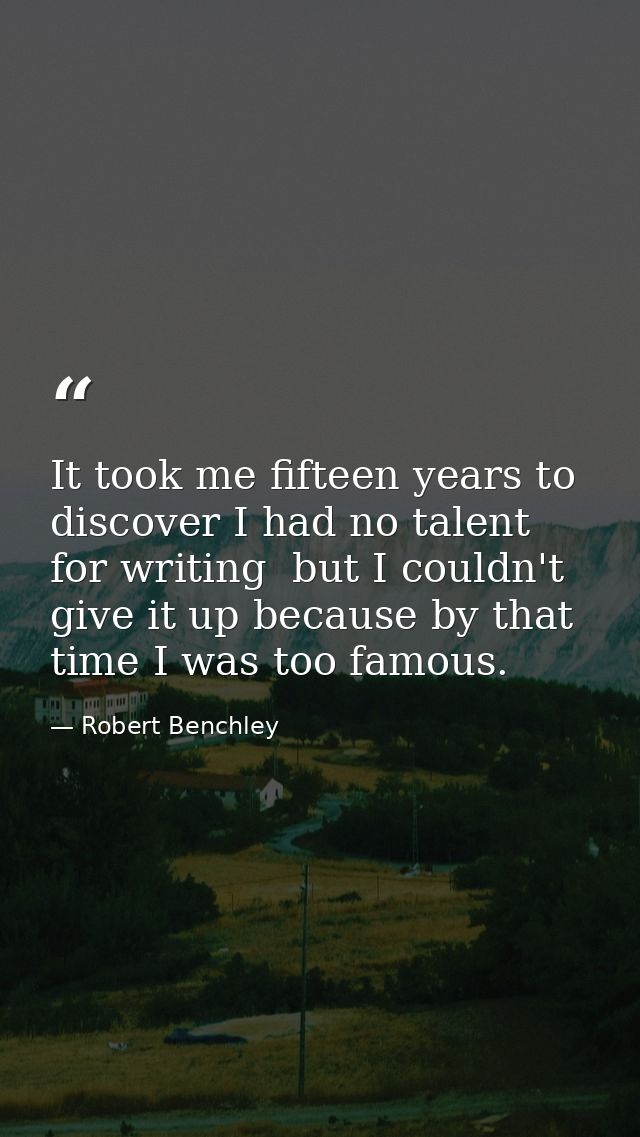 It took me fifteen years to discover I had no talent for writing  but I couldn't give it up because by that time I was t — Robert Benchley