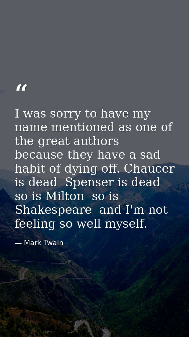 I was sorry to have my name mentioned as one of the great authors  because they have a sad habit of dying off. Chaucer i — Mark Twain