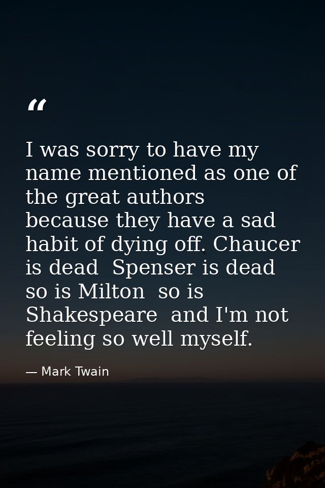 I was sorry to have my name mentioned as one of the great authors  because they have a sad habit of dying off. Chaucer i — Mark Twain