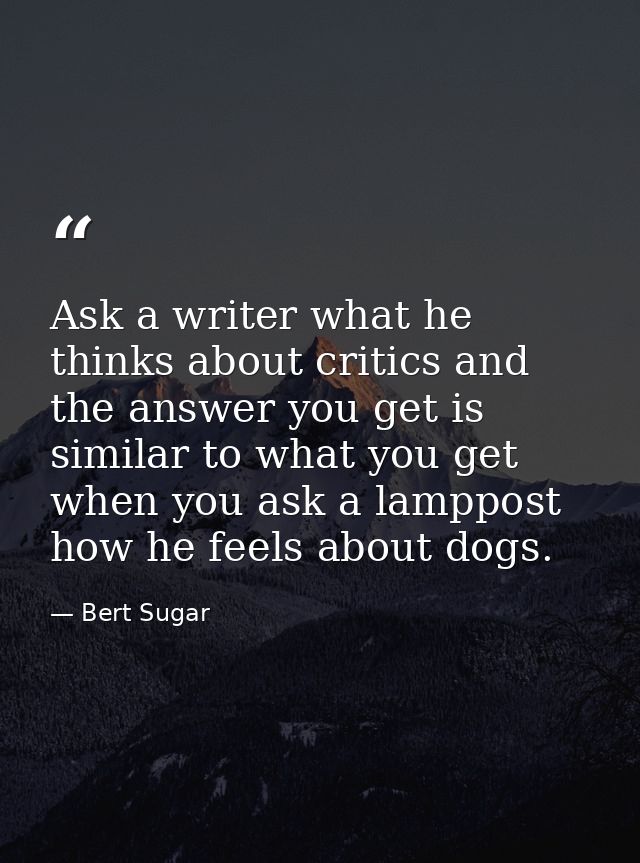Ask a writer what he thinks about critics and the answer you get is similar to what you get when you ask a lamppost how  — Bert Sugar