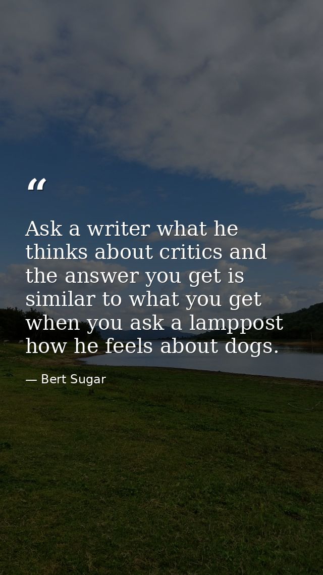 Ask a writer what he thinks about critics and the answer you get is similar to what you get when you ask a lamppost how  — Bert Sugar