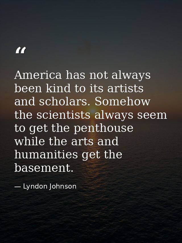 America has not always been kind to its artists and scholars. Somehow the scientists always seem to get the penthouse wh — Lyndon Johnson
