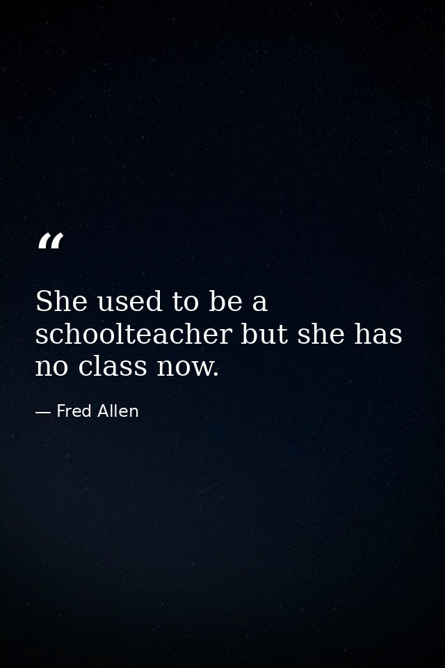She used to be a schoolteacher but she has no class now. — Fred Allen