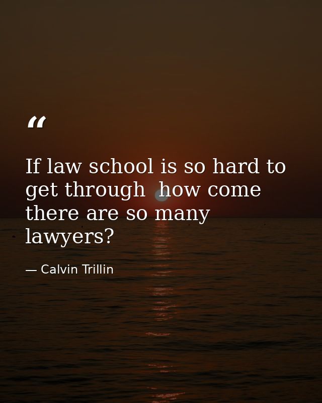If law school is so hard to get through  how come there are so many lawyers? — Calvin Trillin