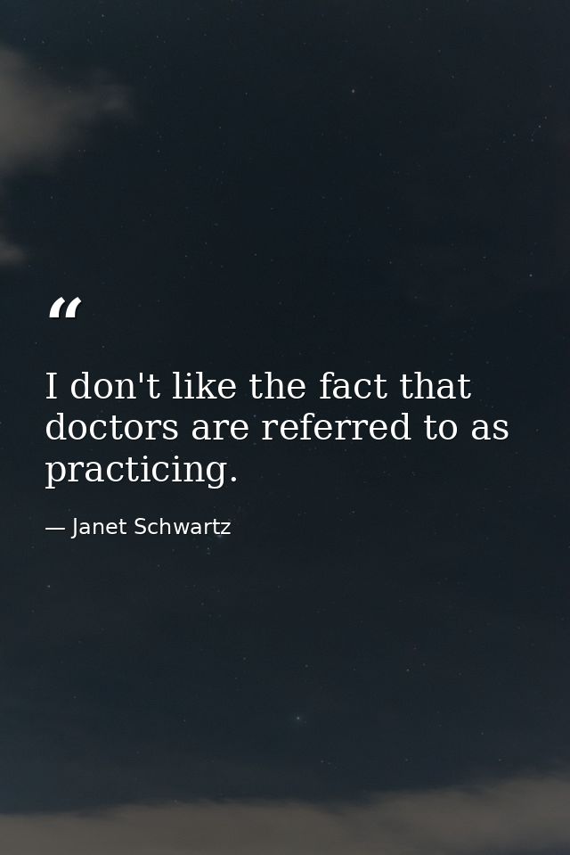 I don't like the fact that doctors are referred to as practicing. — Janet Schwartz