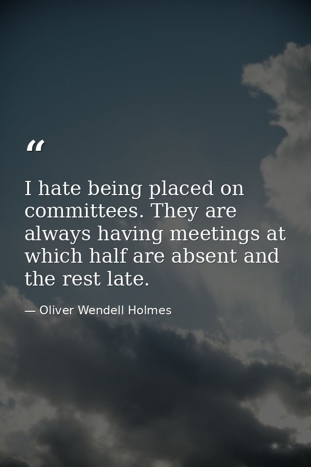 I hate being placed on committees. They are always having meetings at which half are absent and the rest late. — Oliver Wendell Holmes