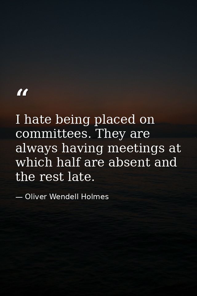 I hate being placed on committees. They are always having meetings at which half are absent and the rest late. — Oliver Wendell Holmes
