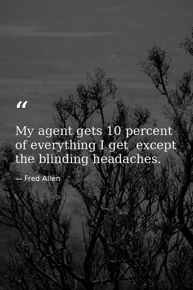 My agent gets 10 percent of everything I get  except the blinding headaches. — Fred Allen