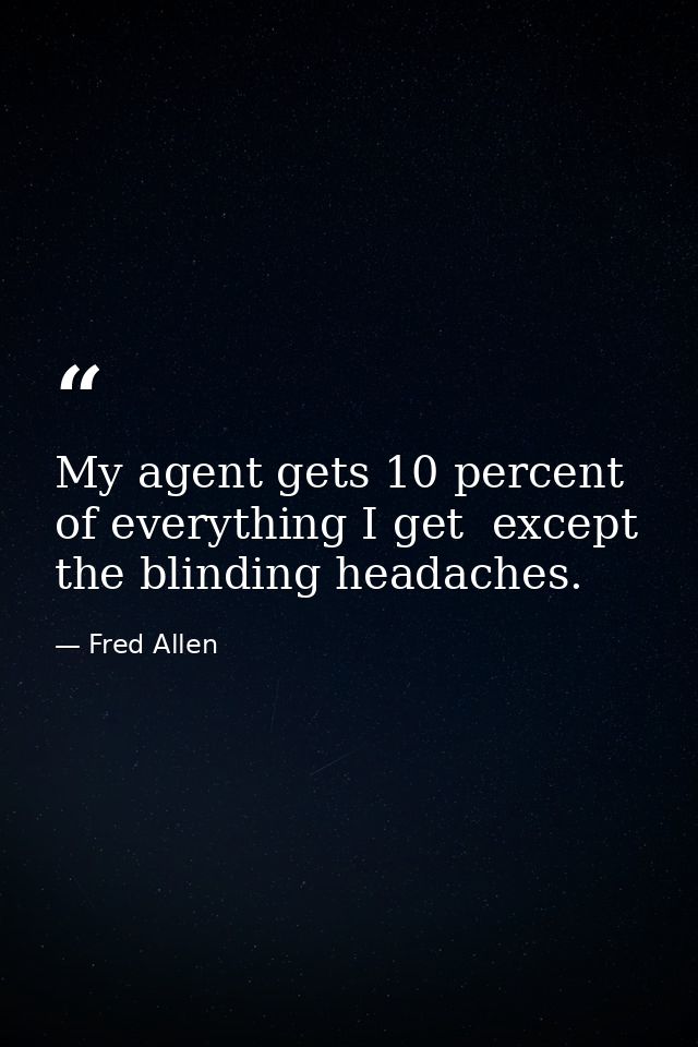 My agent gets 10 percent of everything I get  except the blinding headaches. — Fred Allen