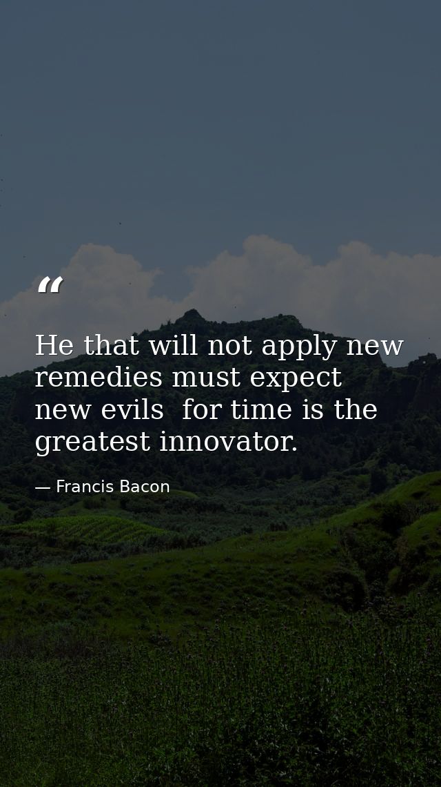 He that will not apply new remedies must expect new evils  for time is the greatest innovator. — Francis Bacon