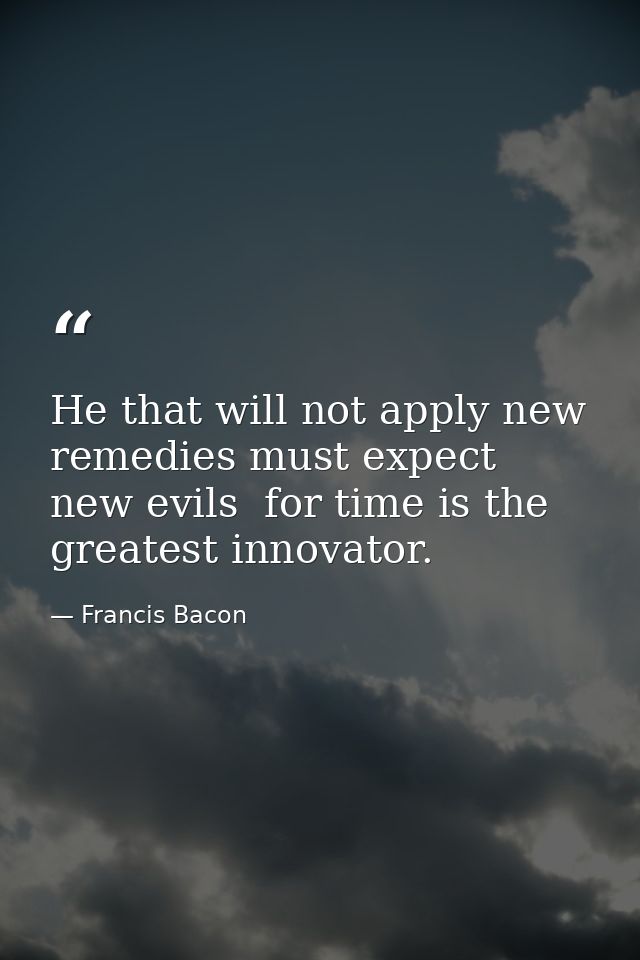 He that will not apply new remedies must expect new evils  for time is the greatest innovator. — Francis Bacon