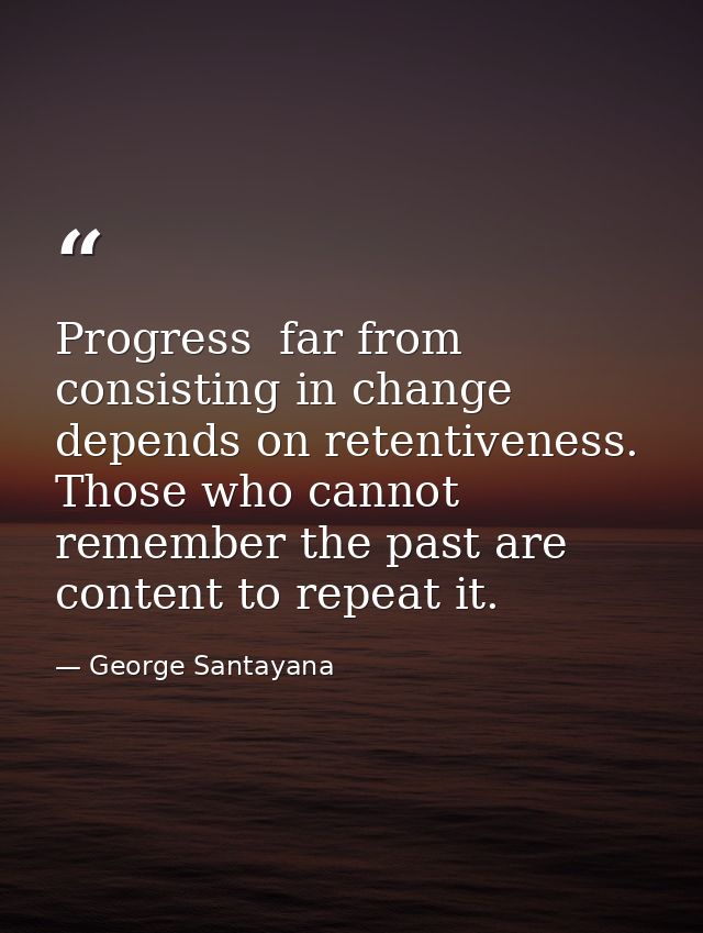 Progress  far from consisting in change  depends on retentiveness. Those who cannot remember the past are content to rep — George Santayana