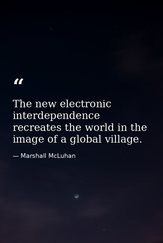 The new electronic interdependence recreates the world in the image of a global village. — Marshall McLuhan