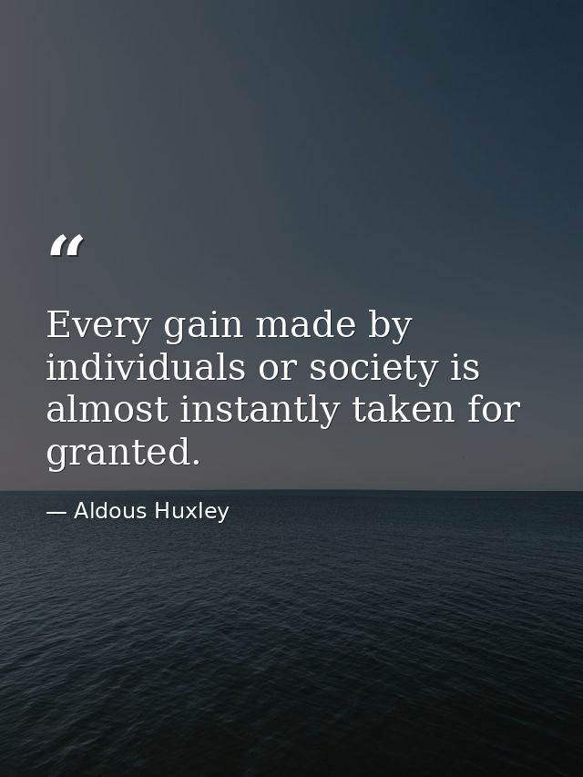Every gain made by individuals or society is almost instantly taken for granted. — Aldous Huxley