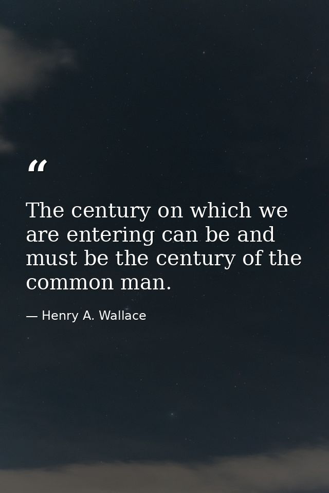 The century on which we are entering can be and must be the century of the common man. — Henry A. Wallace
