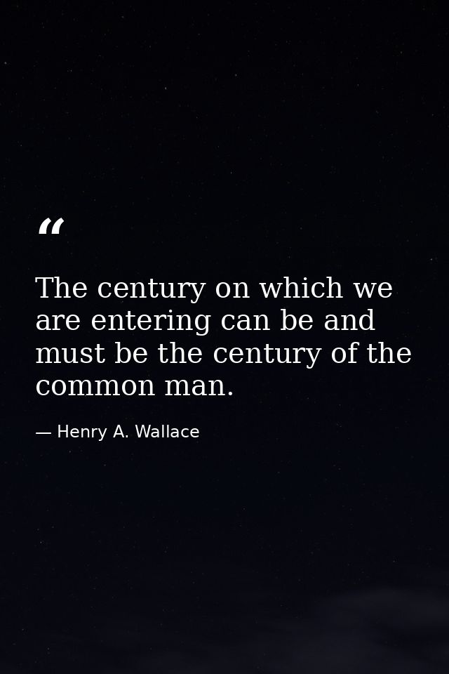 The century on which we are entering can be and must be the century of the common man. — Henry A. Wallace
