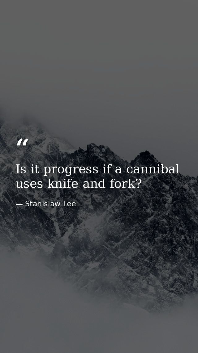 Is it progress if a cannibal uses knife and fork? — Stanislaw Lee