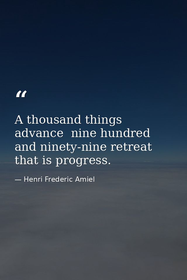 A thousand things advance  nine hundred and ninety-nine retreat  that is progress. — Henri Frederic Amiel
