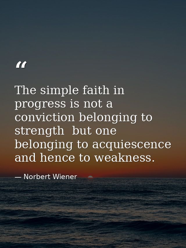 The simple faith in progress is not a conviction belonging to strength  but one belonging to acquiescence and hence to w — Norbert Wiener
