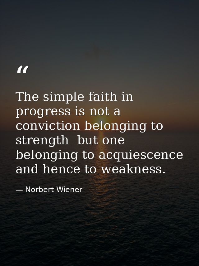 The simple faith in progress is not a conviction belonging to strength  but one belonging to acquiescence and hence to w — Norbert Wiener