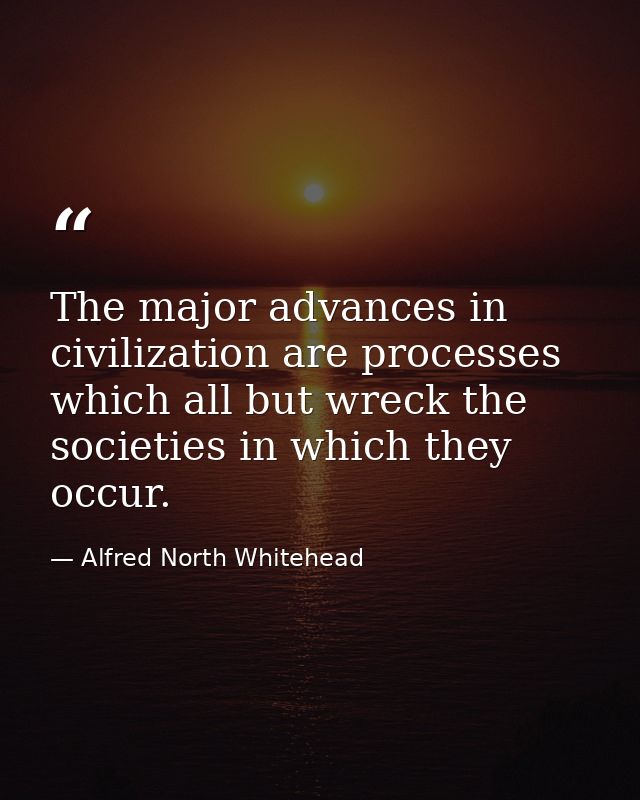 The major advances in civilization are processes which all but wreck the societies in which they occur. — Alfred North Whitehead