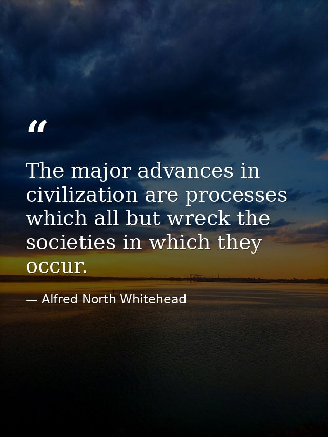 The major advances in civilization are processes which all but wreck the societies in which they occur. — Alfred North Whitehead