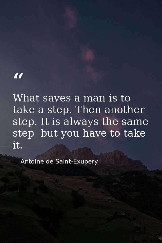 What saves a man is to take a step. Then another step. It is always the same step  but you have to take it. — Antoine de Saint-Exupery