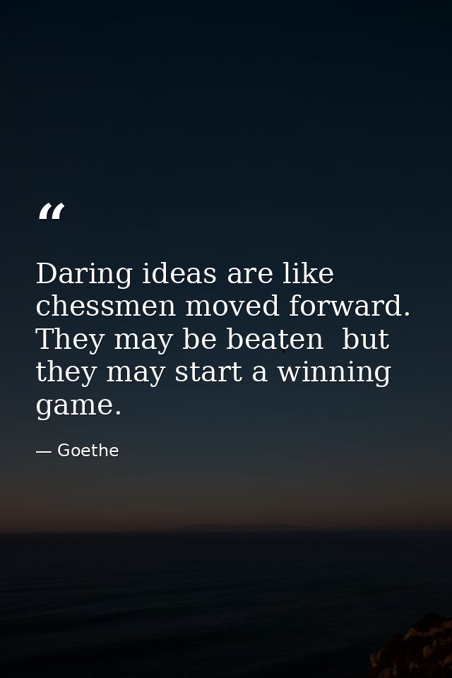 Daring ideas are like chessmen moved forward. They may be beaten  but they may start a winning game. — Goethe