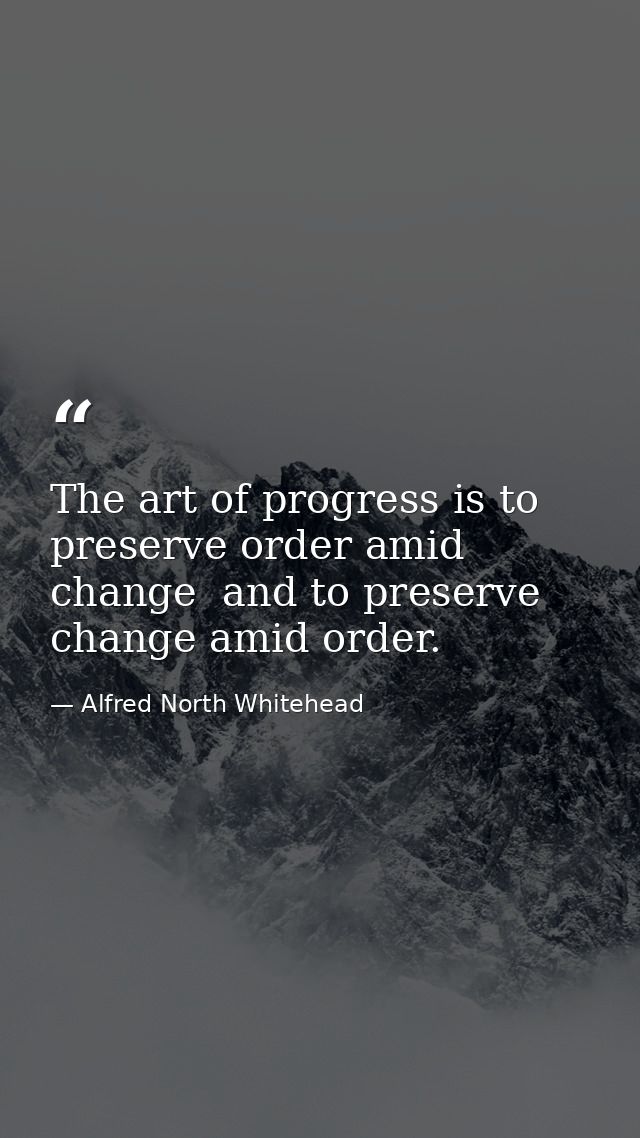 The art of progress is to preserve order amid change  and to preserve change amid order. — Alfred North Whitehead