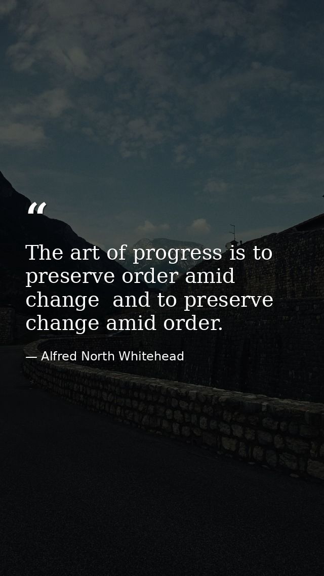 The art of progress is to preserve order amid change  and to preserve change amid order. — Alfred North Whitehead