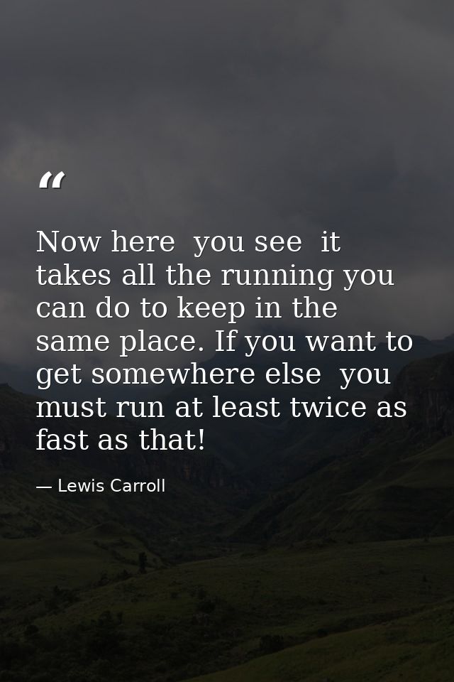 Now here  you see  it takes all the running you can do to keep in the same place. If you want to get somewhere else  you — Lewis Carroll