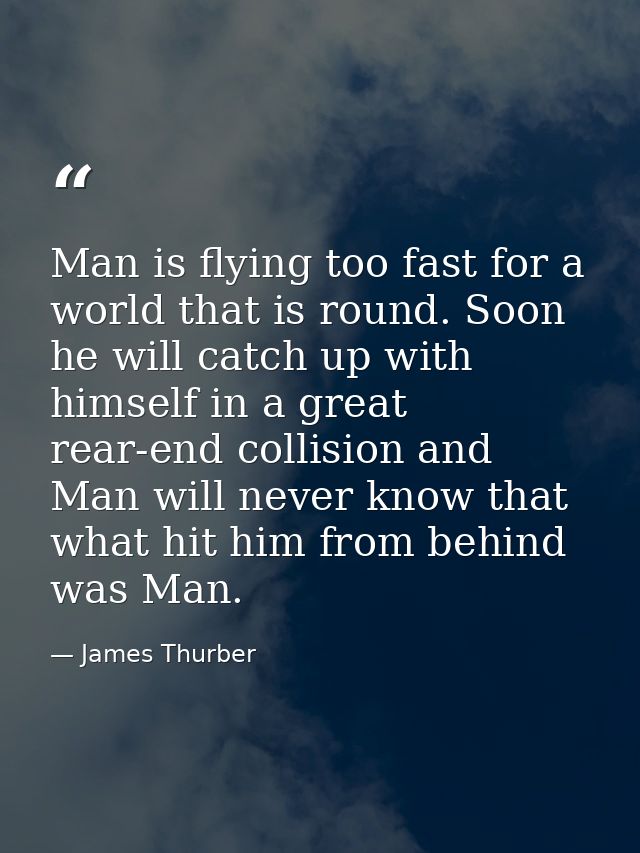 Man is flying too fast for a world that is round. Soon he will catch up with himself in a great rear-end collision and M — James Thurber