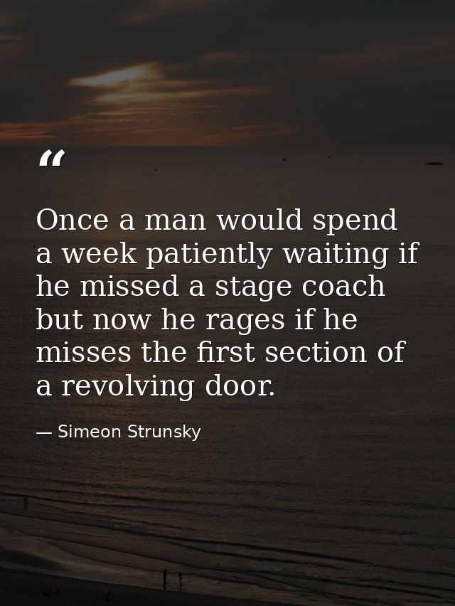Once a man would spend a week patiently waiting if he missed a stage coach  but now he rages if he misses the first sect — Simeon Strunsky