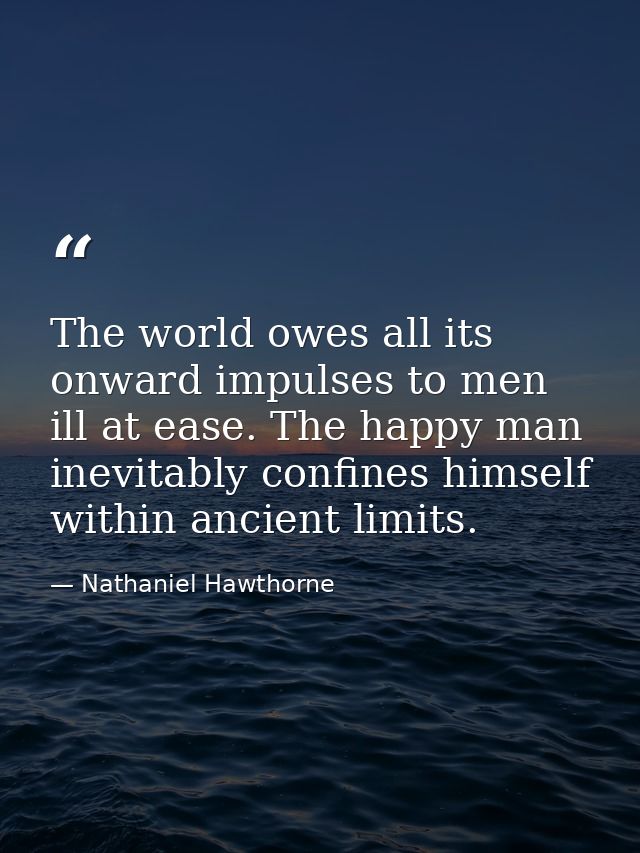 The world owes all its onward impulses to men ill at ease. The happy man inevitably confines himself within ancient limi — Nathaniel Hawthorne
