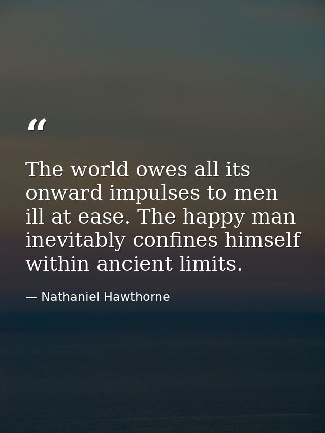 The world owes all its onward impulses to men ill at ease. The happy man inevitably confines himself within ancient limi — Nathaniel Hawthorne