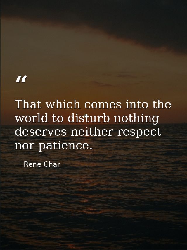 That which comes into the world to disturb nothing deserves neither respect nor patience. — Rene Char